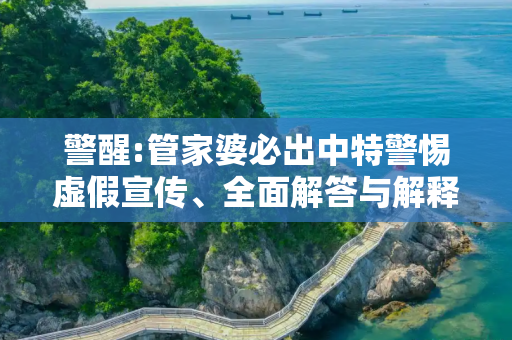 警醒:管家婆必出中特警惕虚假宣传、全面解答与解释