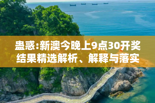 蛊惑:新澳今晚上9点30开奖结果精选解析、解释与落实