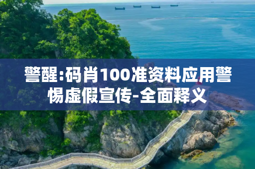 警醒:码肖100准资料应用警惕虚假宣传-全面释义