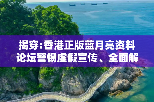 揭穿:香港正版蓝月亮资料论坛警惕虚假宣传、全面解答与解释