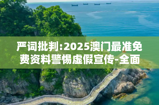 严词批判:2025澳门最准免费资料警惕虚假宣传-全面释义