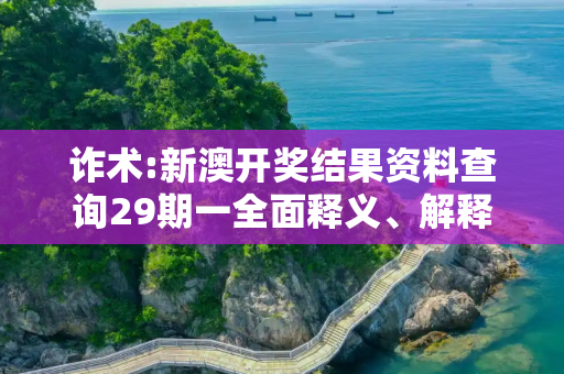 诈术:新澳开奖结果资料查询29期一全面释义、解释与落实