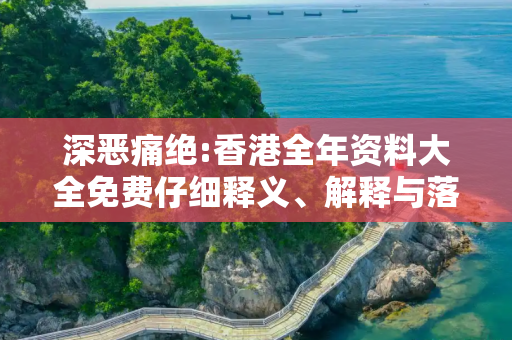 深恶痛绝:香港全年资料大全免费仔细释义、解释与落实