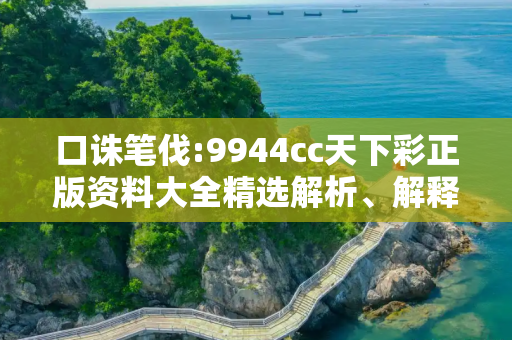 口诛笔伐:9944cc天下彩正版资料大全精选解析、解释与落实