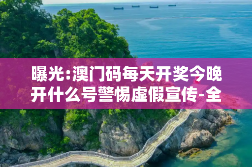 曝光:澳门码每天开奖今晚开什么号警惕虚假宣传-全面释义