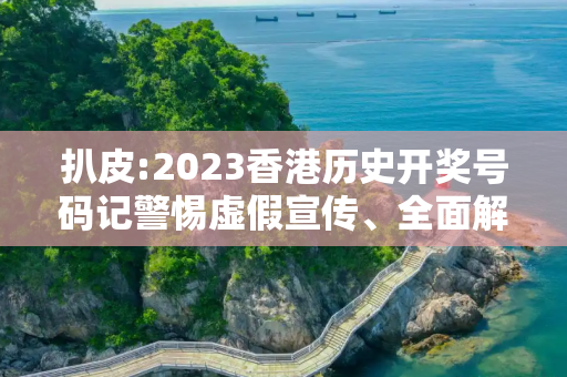 扒皮:2023香港历史开奖号码记警惕虚假宣传、全面解答