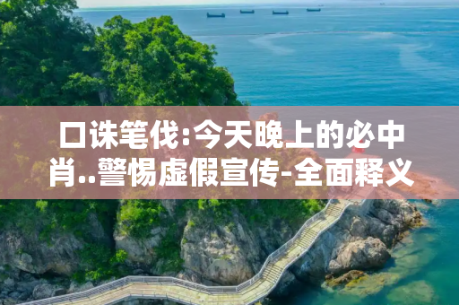 口诛笔伐:今天晚上的必中肖..警惕虚假宣传-全面释义
