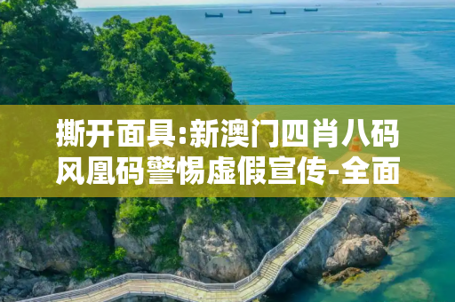 撕开面具:新澳门四肖八码风凰码警惕虚假宣传-全面释义、解释与落实
