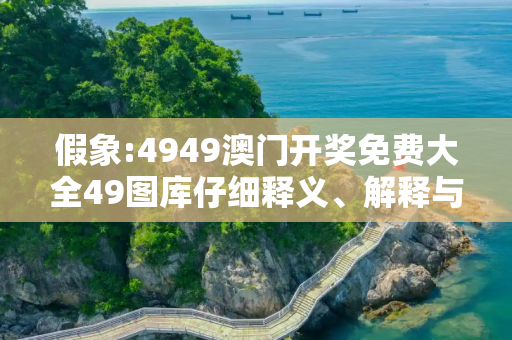 假象:4949澳门开奖免费大全49图库仔细释义、解释与落实