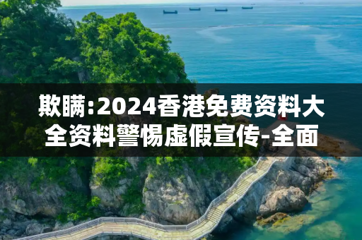 欺瞒:2024香港免费资料大全资料警惕虚假宣传-全面释义