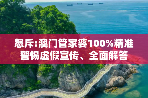 怒斥:澳门管家婆100%精准警惕虚假宣传、全面解答