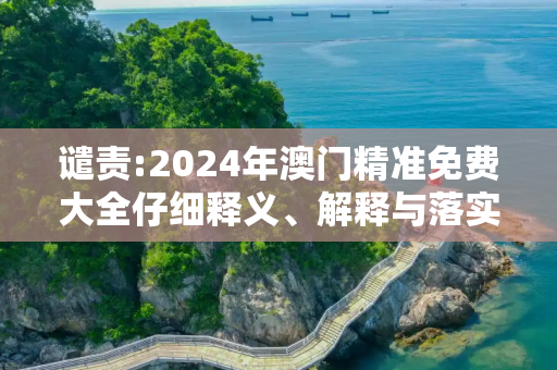 谴责:2024年澳门精准免费大全仔细释义、解释与落实