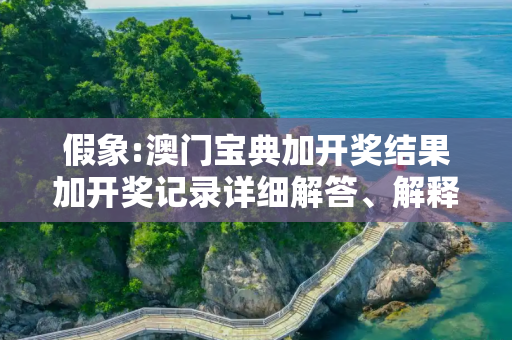 假象:澳门宝典加开奖结果加开奖记录详细解答、解释与落实