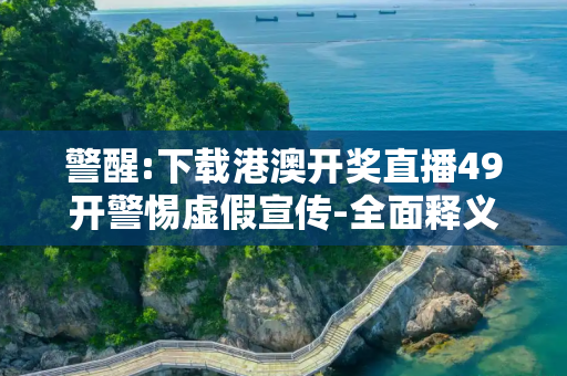 警醒:下载港澳开奖直播49开警惕虚假宣传-全面释义