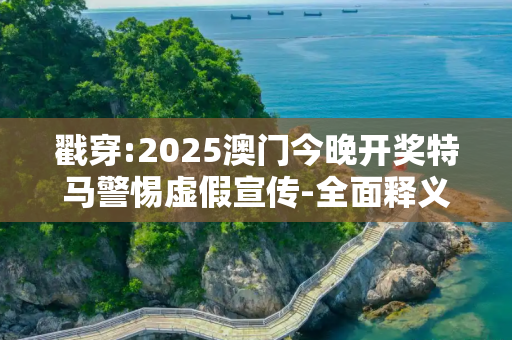 戳穿:2025澳门今晚开奖特马警惕虚假宣传-全面释义