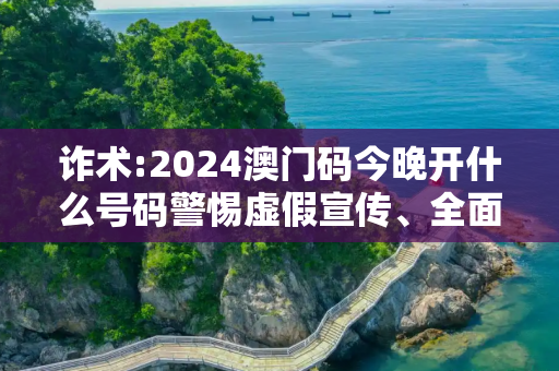 诈术:2024澳门码今晚开什么号码警惕虚假宣传、全面解答与解释