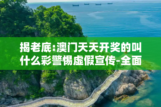 揭老底:澳门天天开奖的叫什么彩警惕虚假宣传-全面释义