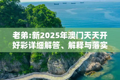 老弟:新2025年澳门天天开好彩详细解答、解释与落实