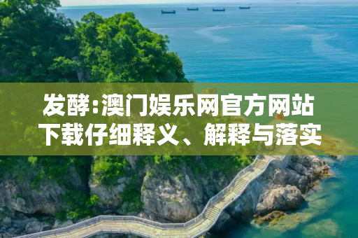 发酵:澳门娱乐网官方网站下载仔细释义、解释与落实