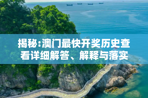 揭秘:澳门最快开奖历史查看详细解答、解释与落实