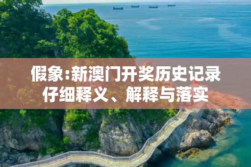 假象:新澳门开奖历史记录仔细释义、解释与落实