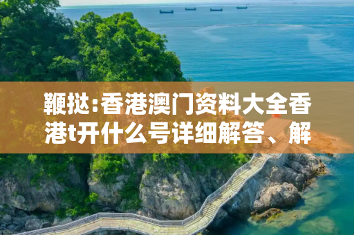鞭挞:香港澳门资料大全香港t开什么号详细解答、解释与落实
