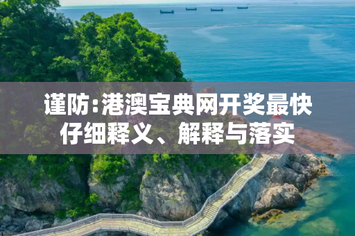 谨防:港澳宝典网开奖最快仔细释义、解释与落实