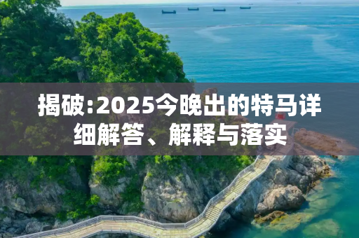 揭破:2025今晚出的特马详细解答、解释与落实