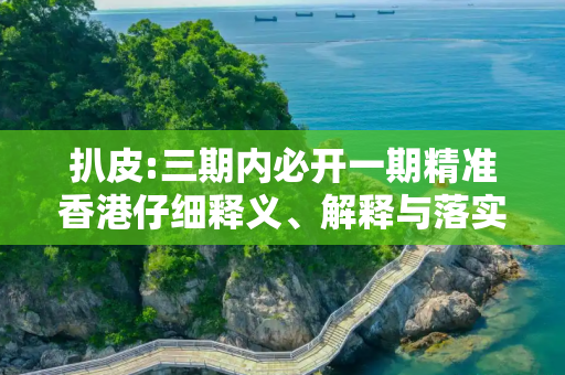 扒皮:三期内必开一期精准香港仔细释义、解释与落实