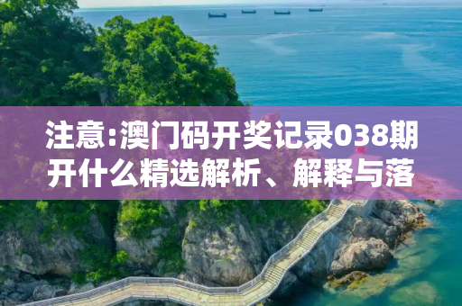 注意:澳门码开奖记录038期开什么精选解析、解释与落实