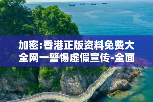 加密:香港正版资料免费大全网一警惕虚假宣传-全面释义、解释与落实