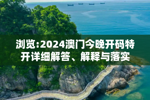浏览:2024澳门今晚开码特开详细解答、解释与落实