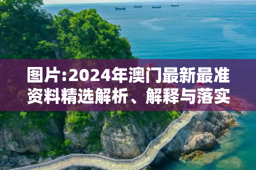图片:2024年澳门最新最准资料精选解析、解释与落实