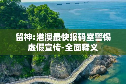 留神:港澳最快报码室警惕虚假宣传-全面释义