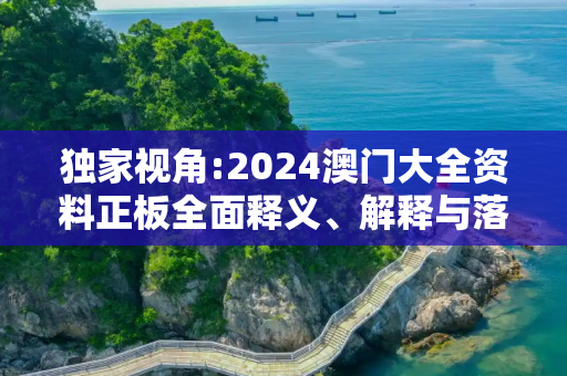 独家视角:2024澳门大全资料正板全面释义、解释与落实