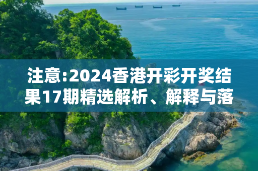 注意:2024香港开彩开奖结果17期精选解析、解释与落实
