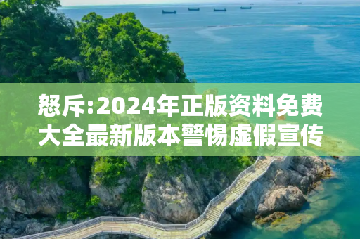 怒斥:2024年正版资料免费大全最新版本警惕虚假宣传-全面释义