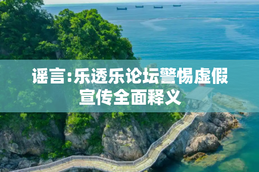谣言:乐透乐论坛警惕虚假宣传全面释义
