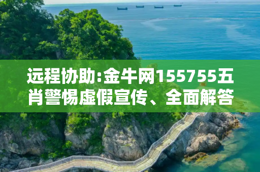 远程协助:金牛网155755五肖警惕虚假宣传、全面解答与解释