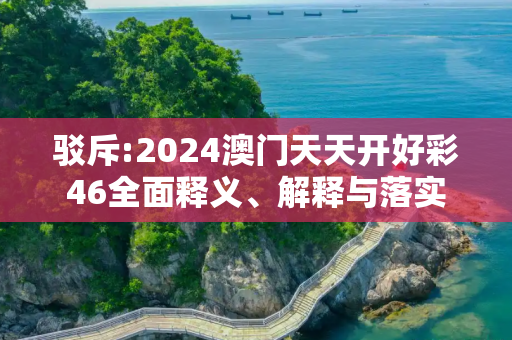 驳斥:2024澳门天天开好彩46全面释义、解释与落实