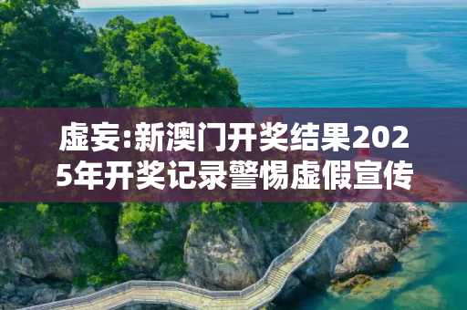 虚妄:新澳门开奖结果2025年开奖记录警惕虚假宣传-全面释义