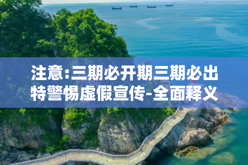注意:三期必开期三期必出特警惕虚假宣传-全面释义