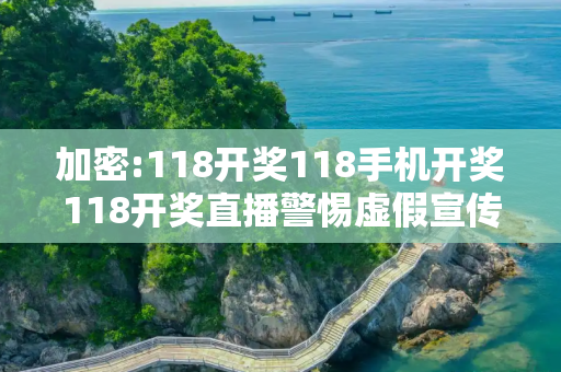 加密:118开奖118手机开奖118开奖直播警惕虚假宣传-全面释义、解释与落实