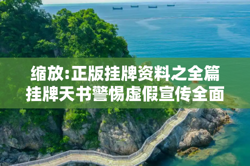 缩放:正版挂牌资料之全篇挂牌天书警惕虚假宣传全面释义