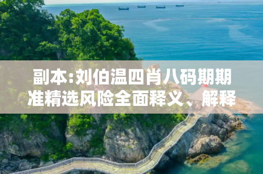 副本:刘伯温四肖八码期期准精选风险全面释义、解释与落实