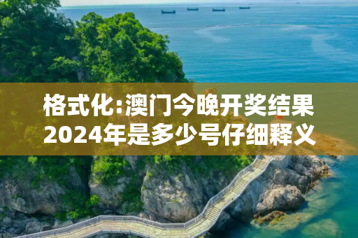 格式化:澳门今晚开奖结果2024年是多少号仔细释义、解释与落实