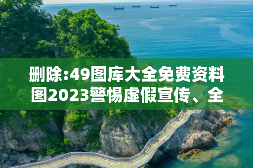 删除:49图库大全免费资料图2023警惕虚假宣传、全面解答