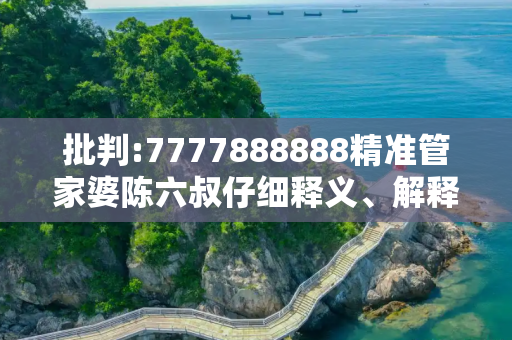 批判:7777888888精准管家婆陈六叔仔细释义、解释与落实
