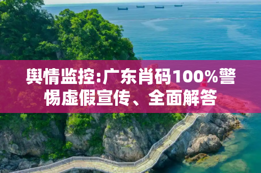 舆情监控:广东肖码100%警惕虚假宣传、全面解答