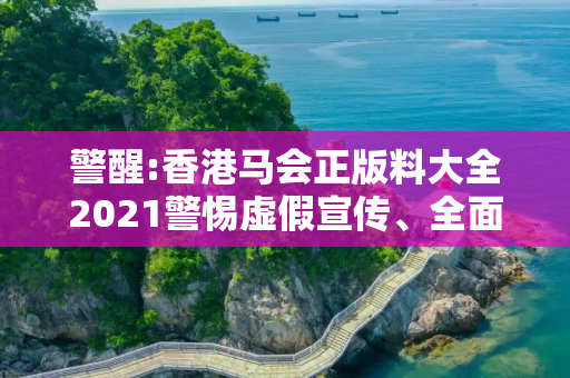 警醒:香港马会正版料大全2021警惕虚假宣传、全面解答与解释